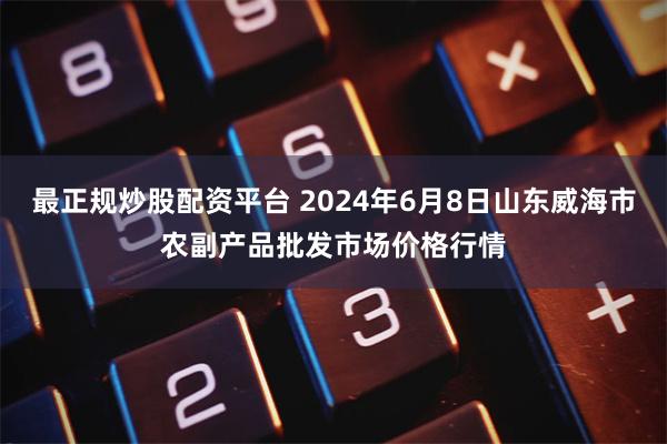 最正规炒股配资平台 2024年6月8日山东威海市农副产品批发市场价格行情