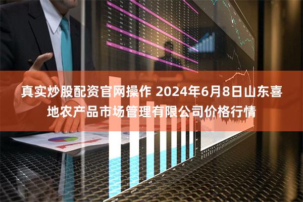 真实炒股配资官网操作 2024年6月8日山东喜地农产品市场管理有限公司价格行情