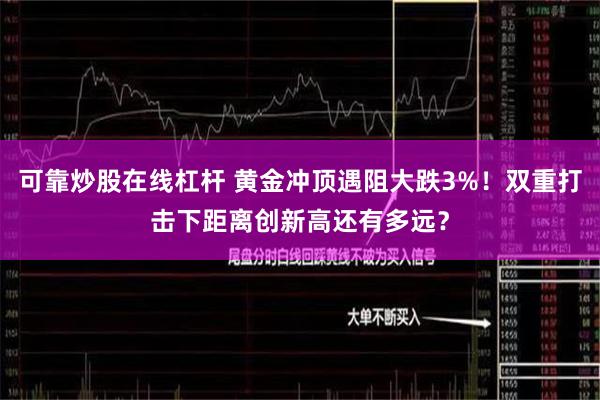 可靠炒股在线杠杆 黄金冲顶遇阻大跌3%！双重打击下距离创新高还有多远？