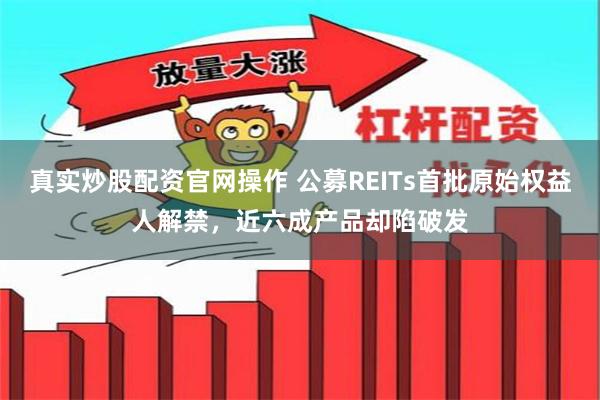 真实炒股配资官网操作 公募REITs首批原始权益人解禁，近六成产品却陷破发