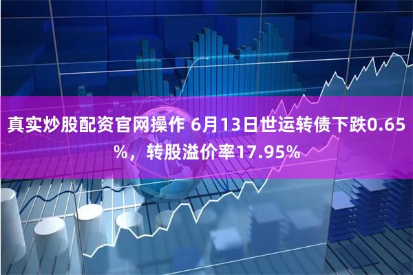 真实炒股配资官网操作 6月13日世运转债下跌0.65%，转股溢价率17.95%