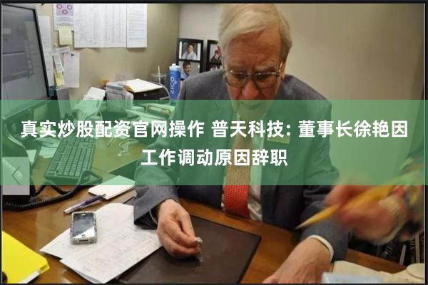 真实炒股配资官网操作 普天科技: 董事长徐艳因工作调动原因辞职