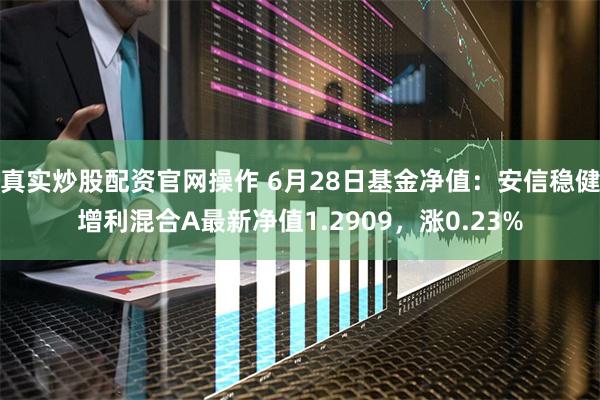 真实炒股配资官网操作 6月28日基金净值：安信稳健增利混合A最新净值1.2909，涨0.23%