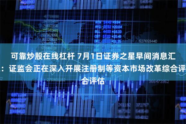 可靠炒股在线杠杆 7月1日证券之星早间消息汇总：证监会正在深入开展注册制等资本市场改革综合评估