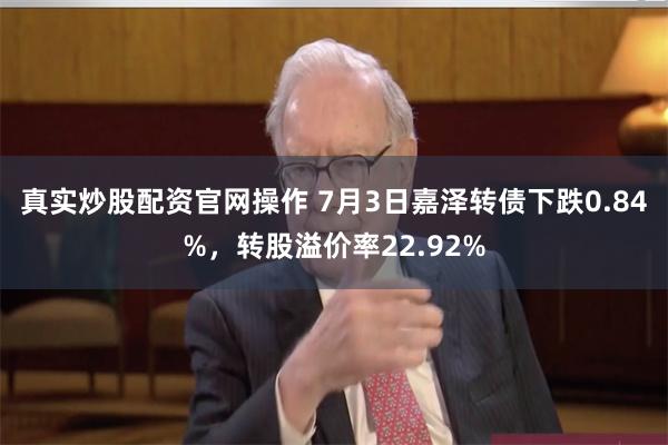 真实炒股配资官网操作 7月3日嘉泽转债下跌0.84%，转股溢价率22.92%