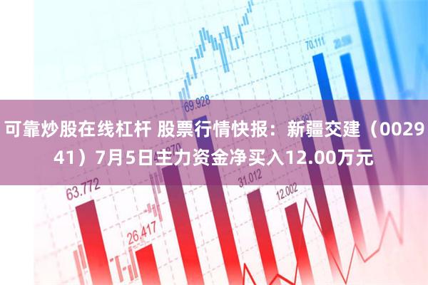 可靠炒股在线杠杆 股票行情快报：新疆交建（002941）7月5日主力资金净买入12.00万元