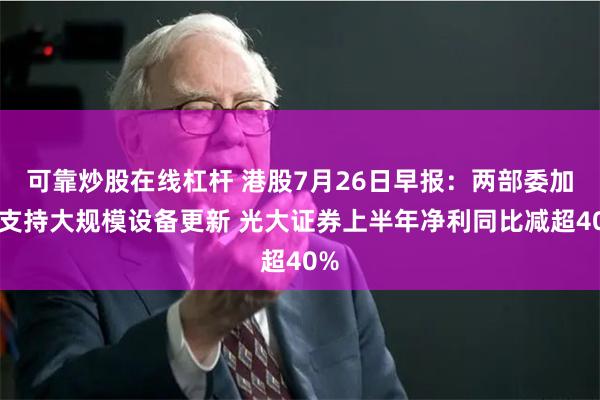 可靠炒股在线杠杆 港股7月26日早报：两部委加大支持大规模设备更新 光大证券上半年净利同比减超40%