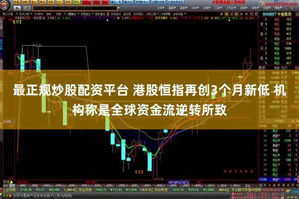 最正规炒股配资平台 港股恒指再创3个月新低 机构称是全球资金流逆转所致