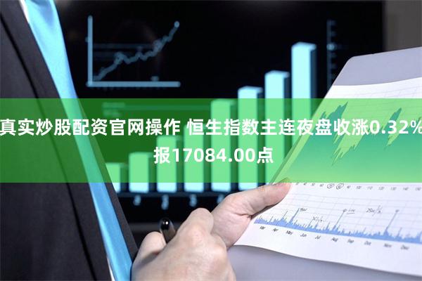 真实炒股配资官网操作 恒生指数主连夜盘收涨0.32% 报17084.00点