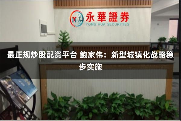 最正规炒股配资平台 鲍家伟：新型城镇化战略稳步实施