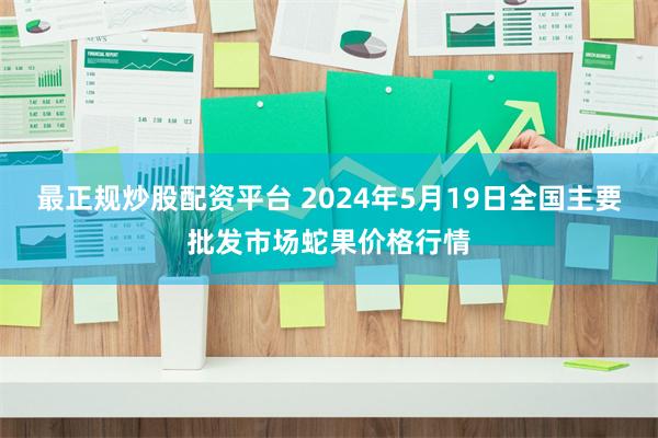 最正规炒股配资平台 2024年5月19日全国主要批发市场蛇果价格行情