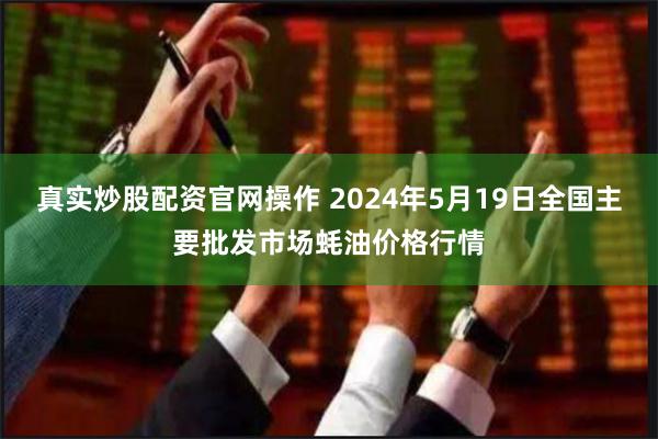 真实炒股配资官网操作 2024年5月19日全国主要批发市场蚝油价格行情