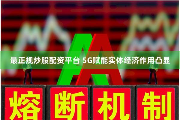 最正规炒股配资平台 5G赋能实体经济作用凸显