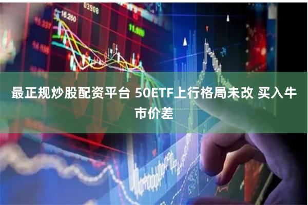 最正规炒股配资平台 50ETF上行格局未改 买入牛市价差