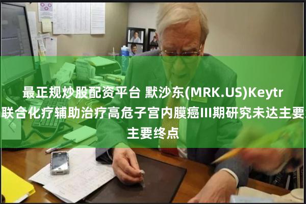 最正规炒股配资平台 默沙东(MRK.US)Keytruda联合化疗辅助治疗高危子宫内膜癌III期研究未达主要终点