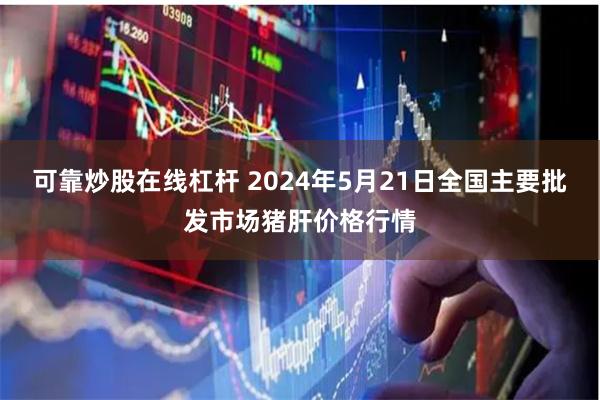 可靠炒股在线杠杆 2024年5月21日全国主要批发市场猪肝价格行情