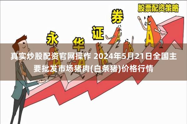 真实炒股配资官网操作 2024年5月21日全国主要批发市场猪肉(白条猪)价格行情