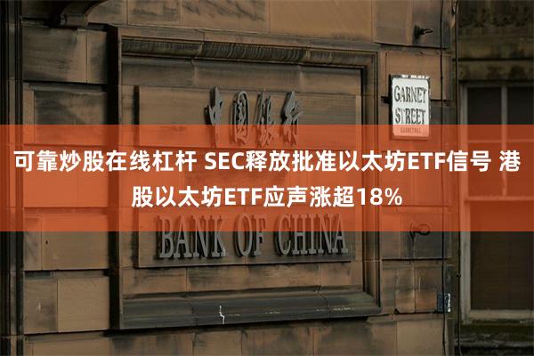 可靠炒股在线杠杆 SEC释放批准以太坊ETF信号 港股以太坊ETF应声涨超18%