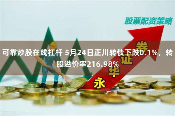 可靠炒股在线杠杆 5月24日正川转债下跌0.1%，转股溢价率216.98%