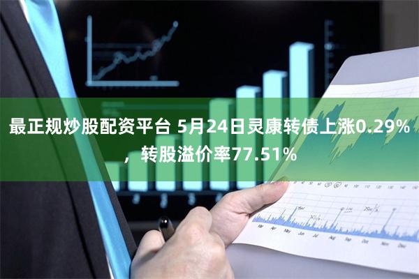 最正规炒股配资平台 5月24日灵康转债上涨0.29%，转股溢价率77.51%