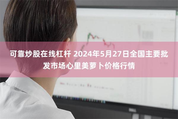 可靠炒股在线杠杆 2024年5月27日全国主要批发市场心里美萝卜价格行情