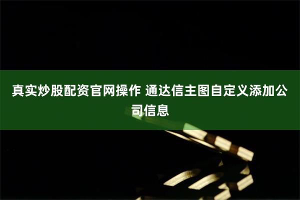 真实炒股配资官网操作 通达信主图自定义添加公司信息