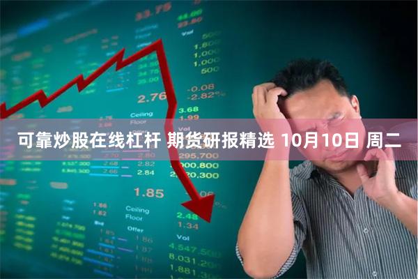 可靠炒股在线杠杆 期货研报精选 10月10日 周二