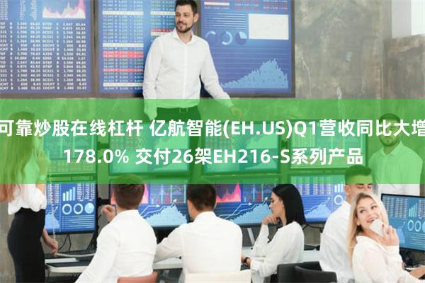 可靠炒股在线杠杆 亿航智能(EH.US)Q1营收同比大增178.0% 交付26架EH216-S系列产品