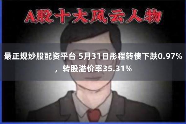 最正规炒股配资平台 5月31日彤程转债下跌0.97%，转股溢价率35.31%