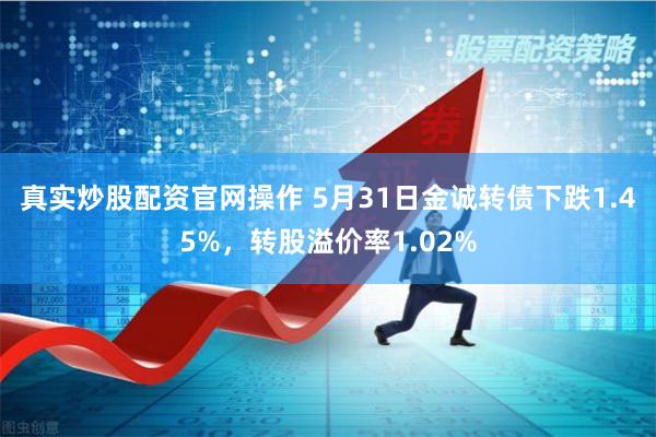 真实炒股配资官网操作 5月31日金诚转债下跌1.45%，转股溢价率1.02%