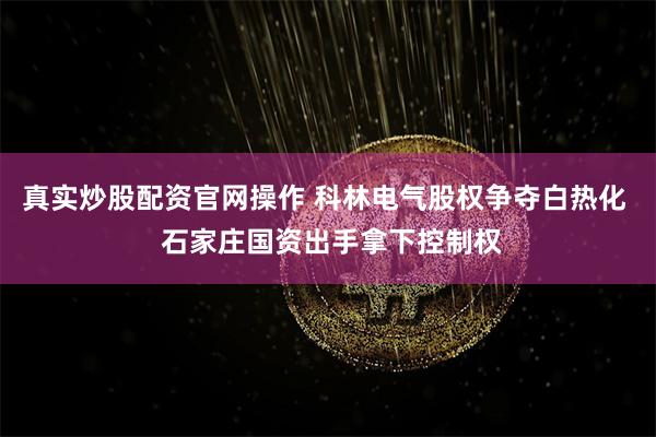 真实炒股配资官网操作 科林电气股权争夺白热化  石家庄国资出手拿下控制权