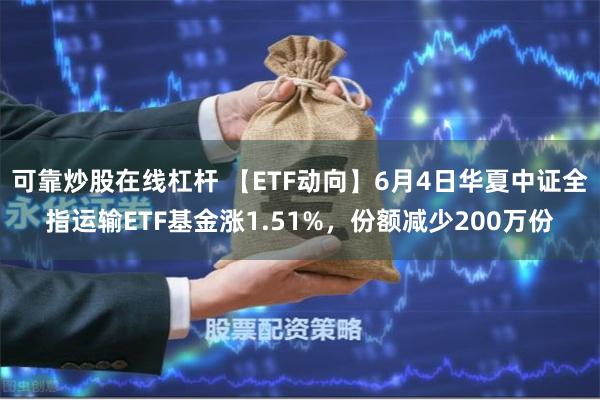 可靠炒股在线杠杆 【ETF动向】6月4日华夏中证全指运输ETF基金涨1.51%，份额减少200万份