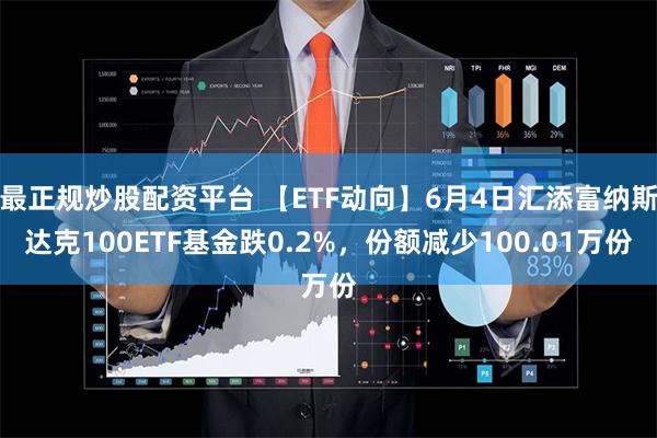 最正规炒股配资平台 【ETF动向】6月4日汇添富纳斯达克100ETF基金跌0.2%，份额减少100.01万份