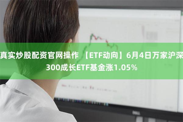 真实炒股配资官网操作 【ETF动向】6月4日万家沪深300成长ETF基金涨1.05%