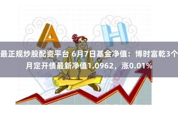 最正规炒股配资平台 6月7日基金净值：博时富乾3个月定开债最新净值1.0962，涨0.01%