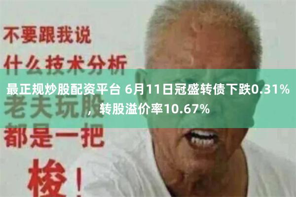 最正规炒股配资平台 6月11日冠盛转债下跌0.31%，转股溢价率10.67%