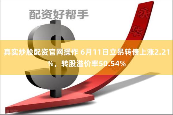 真实炒股配资官网操作 6月11日立昂转债上涨2.21%，转股溢价率50.54%