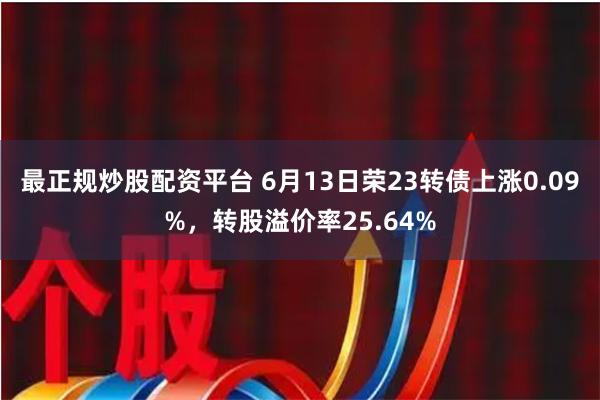 最正规炒股配资平台 6月13日荣23转债上涨0.09%，转股溢价率25.64%