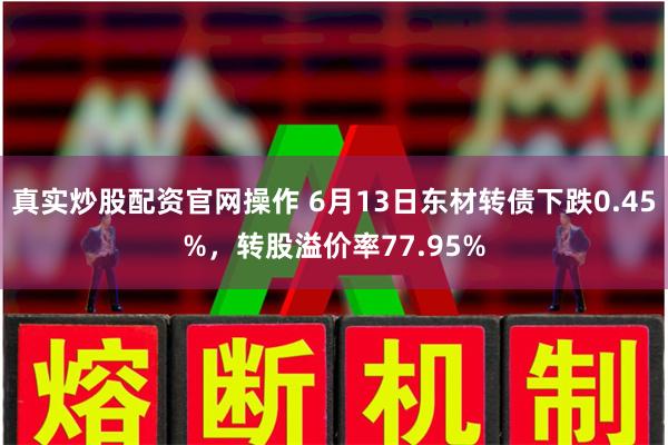 真实炒股配资官网操作 6月13日东材转债下跌0.45%，转股溢价率77.95%