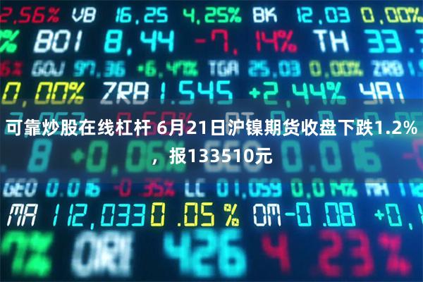 可靠炒股在线杠杆 6月21日沪镍期货收盘下跌1.2%，报133510元