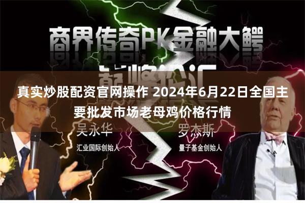 真实炒股配资官网操作 2024年6月22日全国主要批发市场老母鸡价格行情