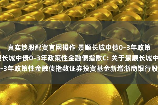 真实炒股配资官网操作 景顺长城中债0-3年政策性金融债指数A,景顺长城中债0-3年政策性金融债指数C: 关于景顺长城中债0-3年政策性金融债指数证券投资基金新增浙商银行股份有限公司为销售机构的公告