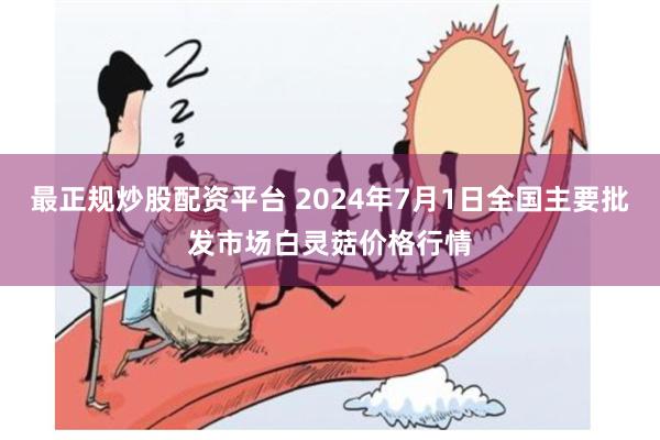 最正规炒股配资平台 2024年7月1日全国主要批发市场白灵菇价格行情