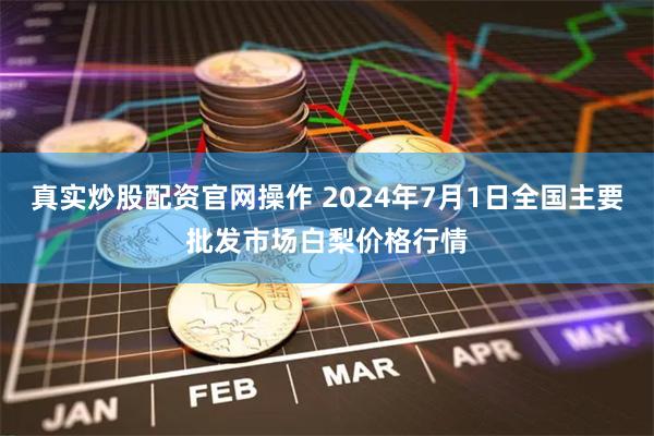 真实炒股配资官网操作 2024年7月1日全国主要批发市场白梨价格行情