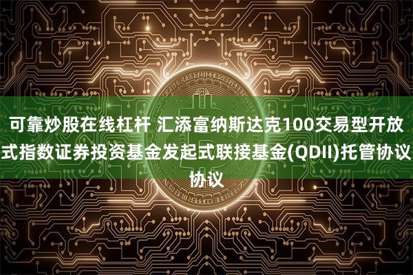 可靠炒股在线杠杆 汇添富纳斯达克100交易型开放式指数证券投资基金发起式联接基金(QDII)托管协议