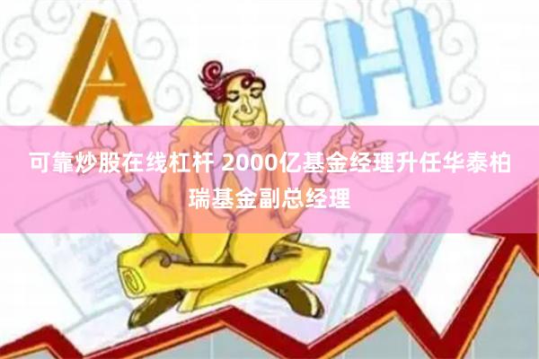 可靠炒股在线杠杆 2000亿基金经理升任华泰柏瑞基金副总经理