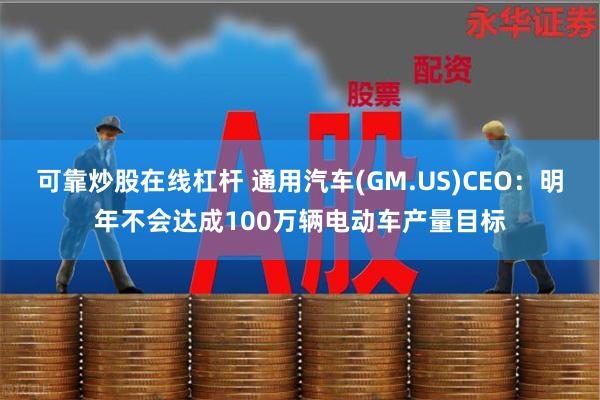 可靠炒股在线杠杆 通用汽车(GM.US)CEO：明年不会达成100万辆电动车产量目标