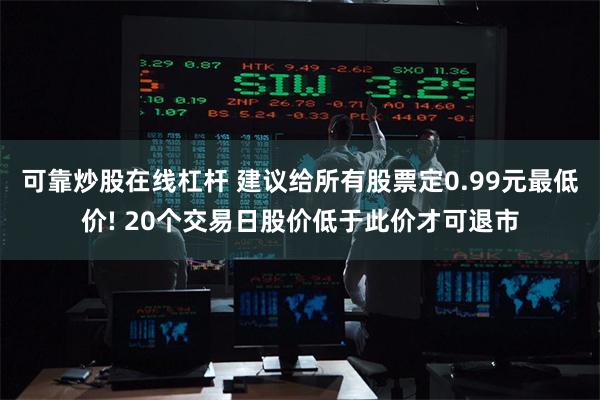 可靠炒股在线杠杆 建议给所有股票定0.99元最低价! 20个交易日股价低于此价才可退市