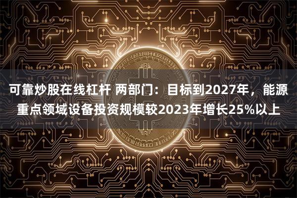 可靠炒股在线杠杆 两部门：目标到2027年，能源重点领域设备投资规模较2023年增长25%以上