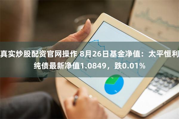 真实炒股配资官网操作 8月26日基金净值：太平恒利纯债最新净值1.0849，跌0.01%